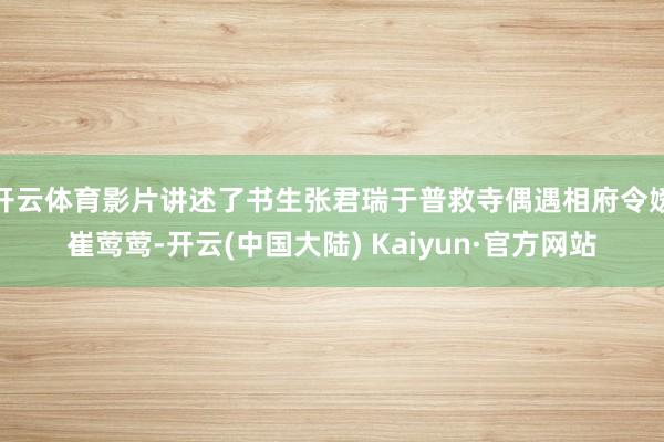 开云体育影片讲述了书生张君瑞于普救寺偶遇相府令嫒崔莺莺-开云(中国大陆) Kaiyun·官方网站