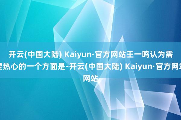 开云(中国大陆) Kaiyun·官方网站　　王一鸣认为需要热心的一个方面是-开云(中国大陆) Kaiyun·官方网站