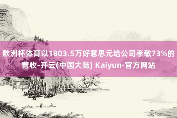 欧洲杯体育以1803.5万好意思元给公司孝敬73%的营收-开云(中国大陆) Kaiyun·官方网站