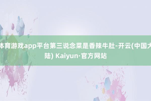 体育游戏app平台第三说念菜是香辣牛肚-开云(中国大陆) Kaiyun·官方网站