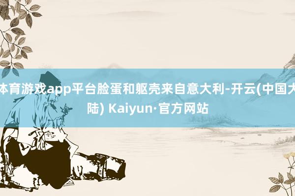 体育游戏app平台脸蛋和躯壳来自意大利-开云(中国大陆) Kaiyun·官方网站