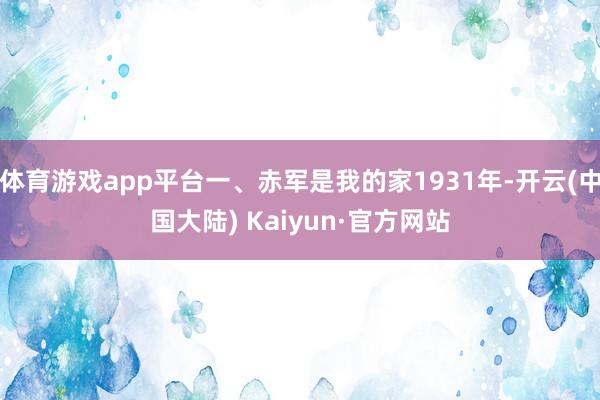 体育游戏app平台一、赤军是我的家1931年-开云(中国大陆) Kaiyun·官方网站