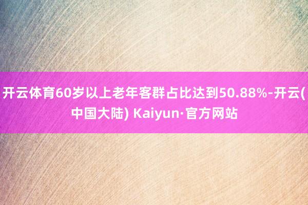 开云体育60岁以上老年客群占比达到50.88%-开云(中国大陆) Kaiyun·官方网站