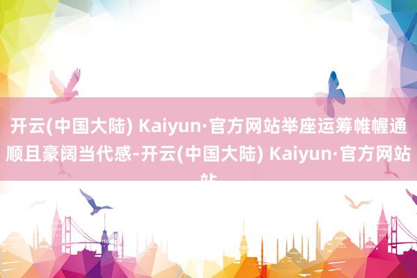 开云(中国大陆) Kaiyun·官方网站举座运筹帷幄通顺且豪阔当代感-开云(中国大陆) Kaiyun·官方网站