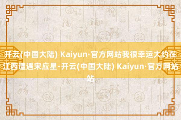 开云(中国大陆) Kaiyun·官方网站我很幸运大约在江西遭遇宋应星-开云(中国大陆) Kaiyun·官方网站