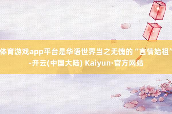 体育游戏app平台是华语世界当之无愧的“言情始祖”-开云(中国大陆) Kaiyun·官方网站