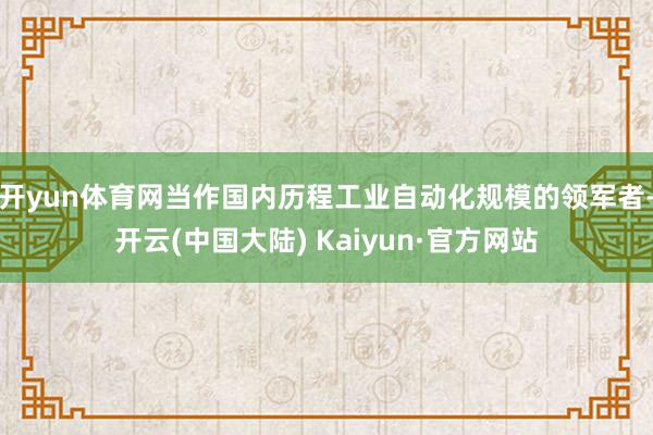 开yun体育网当作国内历程工业自动化规模的领军者-开云(中国大陆) Kaiyun·官方网站