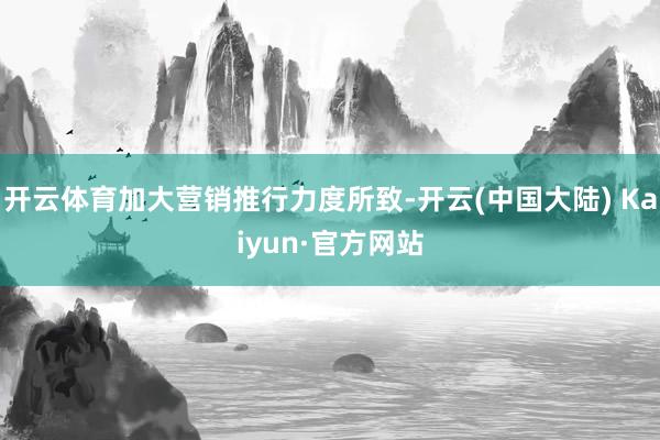 开云体育加大营销推行力度所致-开云(中国大陆) Kaiyun·官方网站