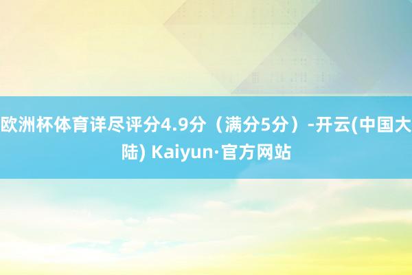 欧洲杯体育详尽评分4.9分（满分5分）-开云(中国大陆) Kaiyun·官方网站