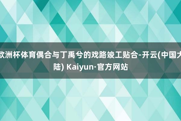 欧洲杯体育偶合与丁禹兮的戏路竣工贴合-开云(中国大陆) Kaiyun·官方网站