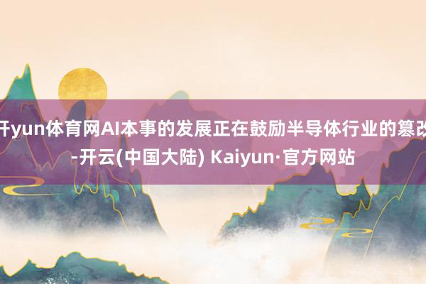 开yun体育网AI本事的发展正在鼓励半导体行业的篡改-开云(中国大陆) Kaiyun·官方网站