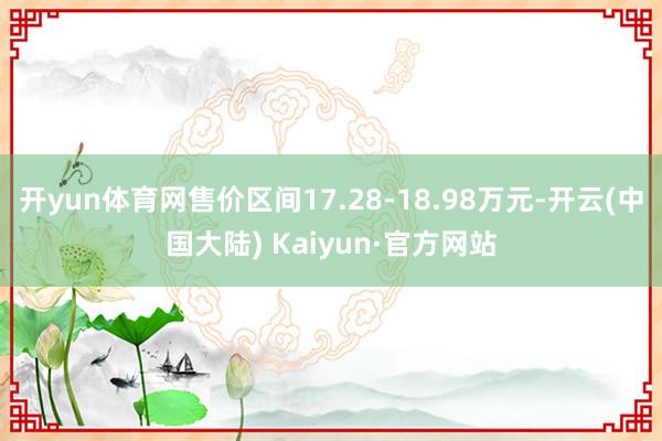 开yun体育网售价区间17.28-18.98万元-开云(中国大陆) Kaiyun·官方网站