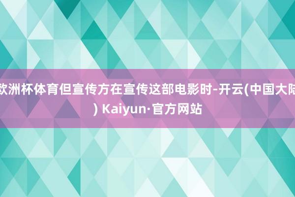 欧洲杯体育但宣传方在宣传这部电影时-开云(中国大陆) Kaiyun·官方网站