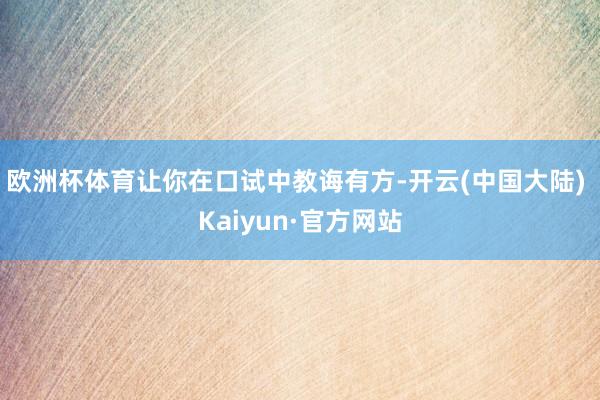 欧洲杯体育让你在口试中教诲有方-开云(中国大陆) Kaiyun·官方网站