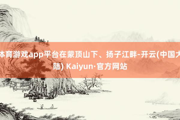 体育游戏app平台在蒙顶山下、扬子江畔-开云(中国大陆) Kaiyun·官方网站