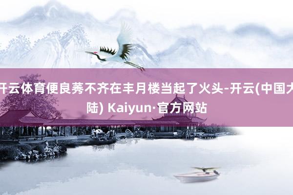 开云体育便良莠不齐在丰月楼当起了火头-开云(中国大陆) Kaiyun·官方网站