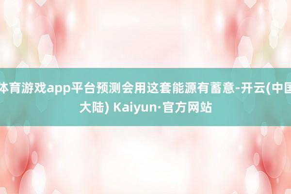 体育游戏app平台预测会用这套能源有蓄意-开云(中国大陆) Kaiyun·官方网站