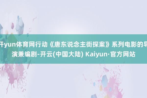 开yun体育网行动《唐东说念主街探案》系列电影的导演兼编剧-开云(中国大陆) Kaiyun·官方网站