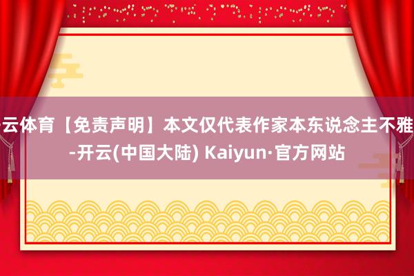 开云体育【免责声明】本文仅代表作家本东说念主不雅点-开云(中国大陆) Kaiyun·官方网站