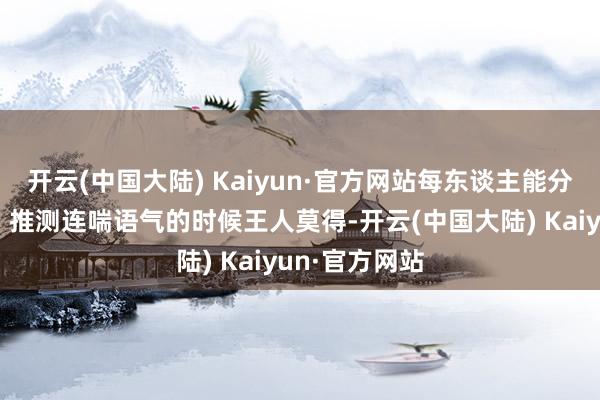 开云(中国大陆) Kaiyun·官方网站每东谈主能分到几句歌词？推测连喘语气的时候王人莫得-开云(中国大陆) Kaiyun·官方网站