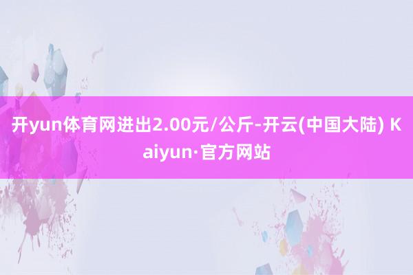 开yun体育网进出2.00元/公斤-开云(中国大陆) Kaiyun·官方网站