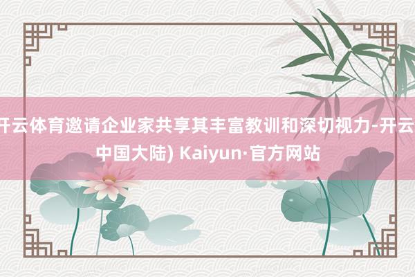 开云体育邀请企业家共享其丰富教训和深切视力-开云(中国大陆) Kaiyun·官方网站