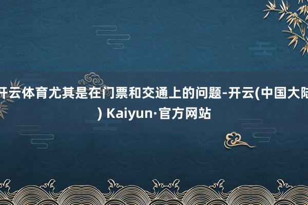 开云体育尤其是在门票和交通上的问题-开云(中国大陆) Kaiyun·官方网站