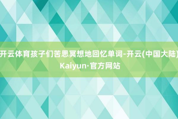 开云体育孩子们苦思冥想地回忆单词-开云(中国大陆) Kaiyun·官方网站