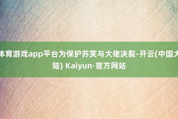 体育游戏app平台为保护苏笑与大佬决裂-开云(中国大陆) Kaiyun·官方网站