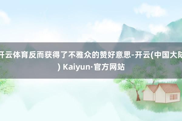 开云体育反而获得了不雅众的赞好意思-开云(中国大陆) Kaiyun·官方网站