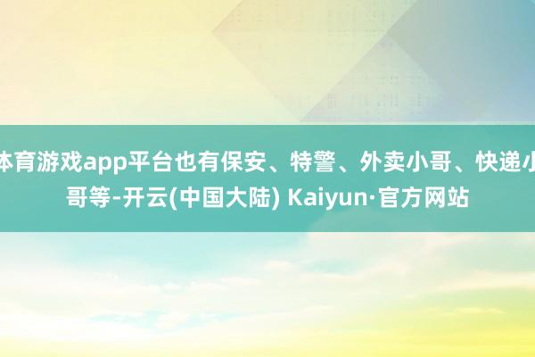 体育游戏app平台也有保安、特警、外卖小哥、快递小哥等-开云(中国大陆) Kaiyun·官方网站