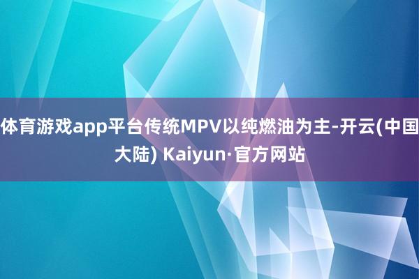 体育游戏app平台传统MPV以纯燃油为主-开云(中国大陆) Kaiyun·官方网站