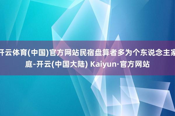 开云体育(中国)官方网站民宿盘算者多为个东说念主家庭-开云(中国大陆) Kaiyun·官方网站