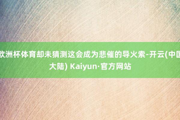 欧洲杯体育却未猜测这会成为悲催的导火索-开云(中国大陆) Kaiyun·官方网站