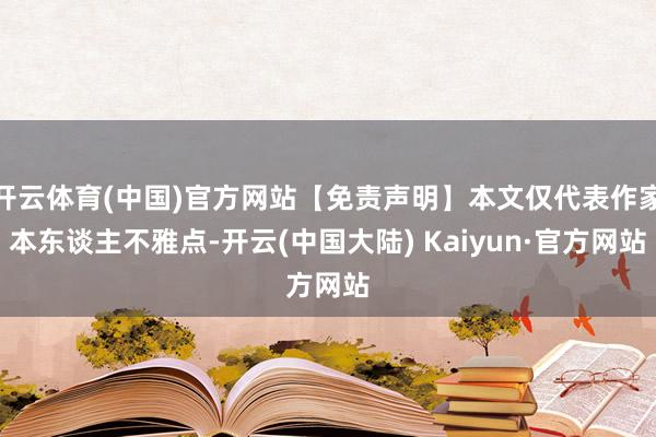 开云体育(中国)官方网站【免责声明】本文仅代表作家本东谈主不雅点-开云(中国大陆) Kaiyun·官方网站