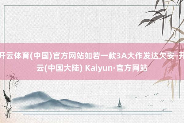 开云体育(中国)官方网站如若一款3A大作发达欠安-开云(中国大陆) Kaiyun·官方网站