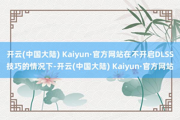 开云(中国大陆) Kaiyun·官方网站在不开启DLSS技巧的情况下-开云(中国大陆) Kaiyun·官方网站