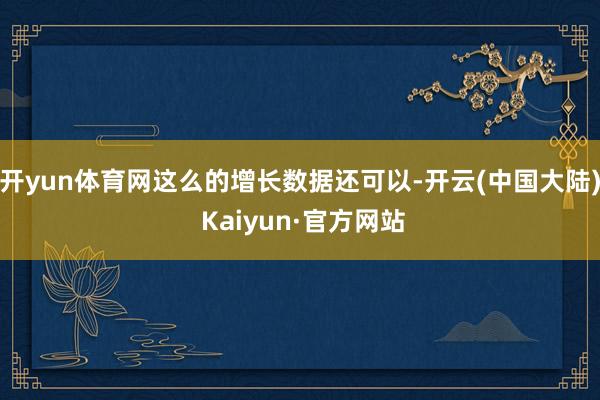 开yun体育网这么的增长数据还可以-开云(中国大陆) Kaiyun·官方网站