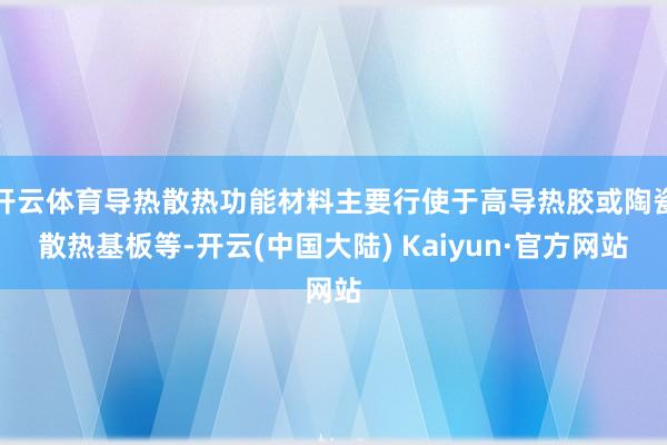 开云体育导热散热功能材料主要行使于高导热胶或陶瓷散热基板等-开云(中国大陆) Kaiyun·官方网站