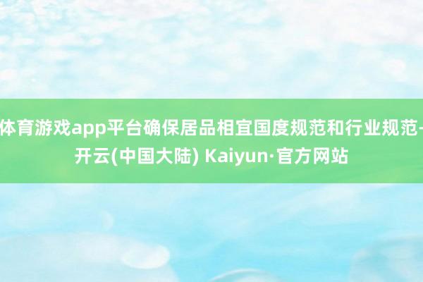 体育游戏app平台确保居品相宜国度规范和行业规范-开云(中国大陆) Kaiyun·官方网站