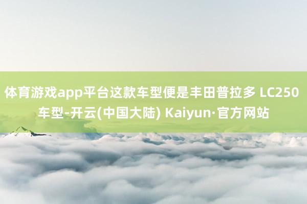 体育游戏app平台这款车型便是丰田普拉多 LC250 车型-开云(中国大陆) Kaiyun·官方网站