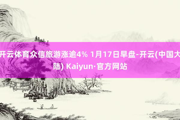 开云体育众信旅游涨逾4% 1月17日早盘-开云(中国大陆) Kaiyun·官方网站