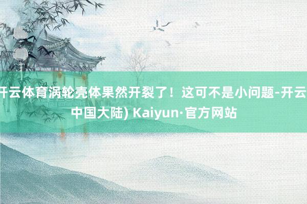 开云体育涡轮壳体果然开裂了！这可不是小问题-开云(中国大陆) Kaiyun·官方网站