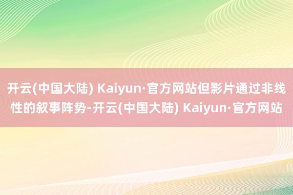 开云(中国大陆) Kaiyun·官方网站但影片通过非线性的叙事阵势-开云(中国大陆) Kaiyun·官方网站