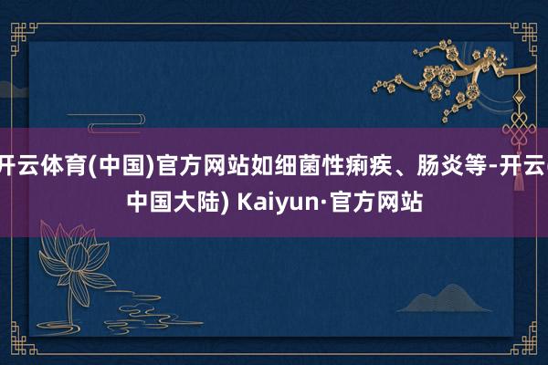 开云体育(中国)官方网站如细菌性痢疾、肠炎等-开云(中国大陆) Kaiyun·官方网站