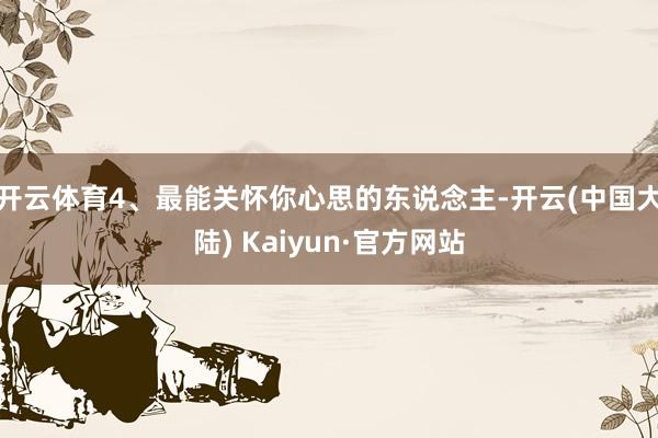 开云体育4、最能关怀你心思的东说念主-开云(中国大陆) Kaiyun·官方网站