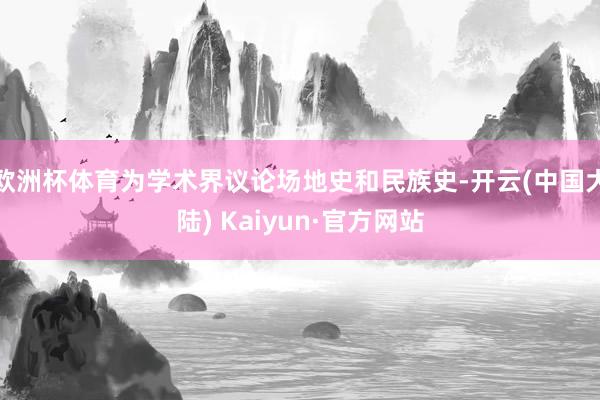 欧洲杯体育为学术界议论场地史和民族史-开云(中国大陆) Kaiyun·官方网站