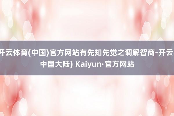 开云体育(中国)官方网站有先知先觉之调解智商-开云(中国大陆) Kaiyun·官方网站