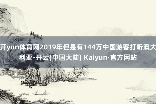 开yun体育网2019年但是有144万中国游客打听澳大利亚-开云(中国大陆) Kaiyun·官方网站