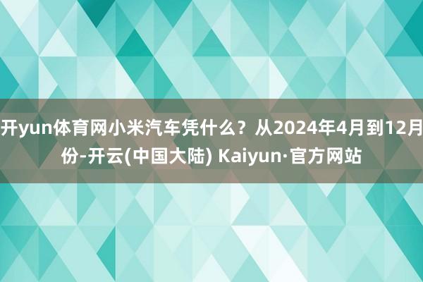 开yun体育网小米汽车凭什么？从2024年4月到12月份-开云(中国大陆) Kaiyun·官方网站